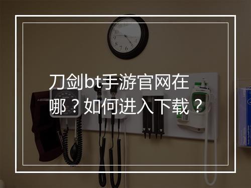 刀剑bt手游官网在哪？如何进入下载？