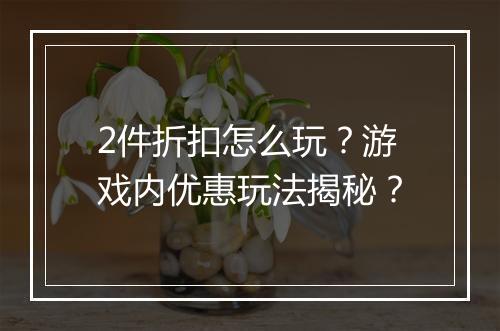 2件折扣怎么玩?游戏内优惠玩法揭秘?