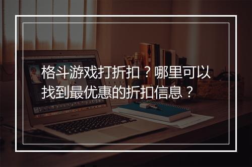 格斗游戏打折扣?哪里可以找到最优惠的折扣信息?