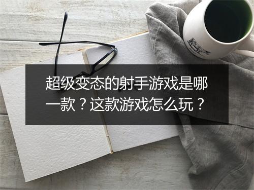超级变态的射手游戏是哪一款?这款游戏怎么玩?