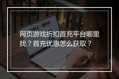 网页游戏折扣首充平台哪里找?首充优惠怎么获取?