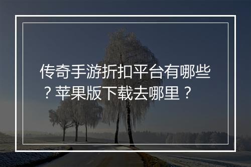 传奇手游折扣平台有哪些？苹果版下载去哪里？