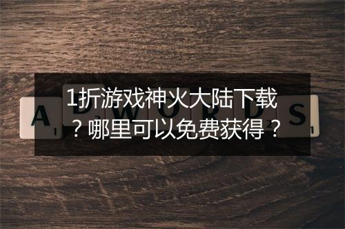 1折游戏神火大陆下载？哪里可以免费获得？