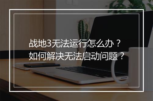 战地3无法运行怎么办？如何解决无法启动问题？