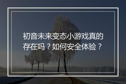 初音未来变态小游戏真的存在吗?如何安全体验?