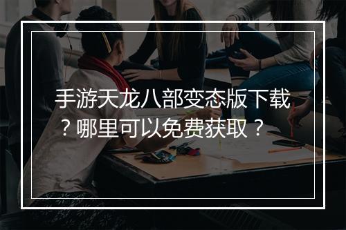 手游天龙八部变态版下载？哪里可以免费获取？
