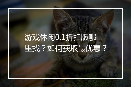 游戏休闲0.1折扣版哪里找？如何获取最优惠？