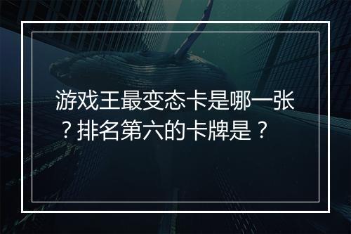 游戏王最变态卡是哪一张?排名第六的卡牌是?
