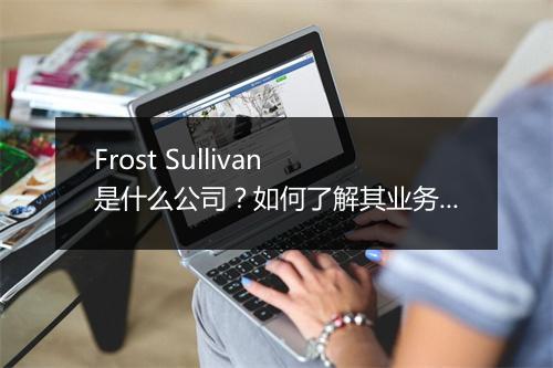 Frost Sullivan 是什么公司?如何了解其业务范围?