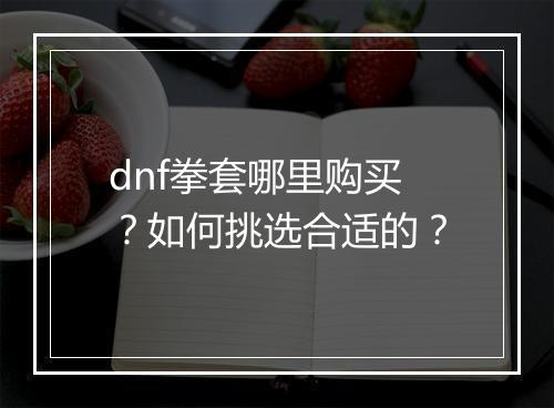 dnf拳套哪里购买？如何挑选合适的？