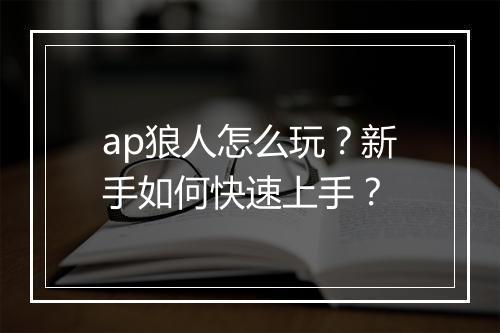 ap狼人怎么玩?新手如何快速上手?
