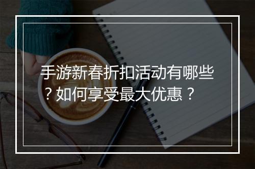 手游新春折扣活动有哪些？如何享受最大优惠？