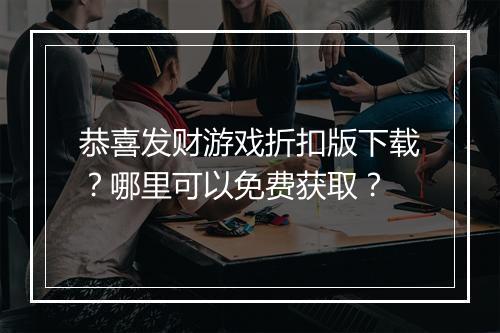 恭喜发财游戏折扣版下载？哪里可以免费获取？
