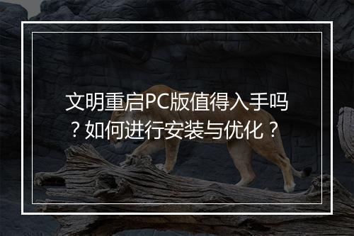 文明重启PC版值得入手吗?如何进行安装与优化?