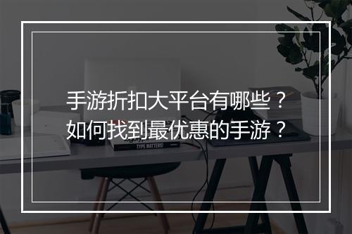 手游折扣大平台有哪些？如何找到最优惠的手游？