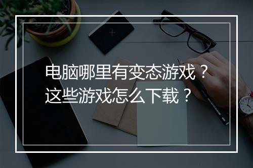 电脑哪里有变态游戏？这些游戏怎么下载？