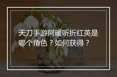 天刀手游阿暖听折红英是哪个角色?如何获得?