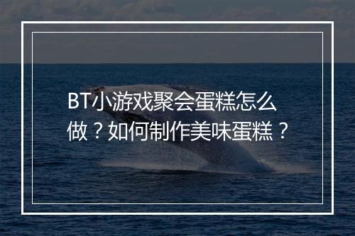 BT小游戏聚会蛋糕怎么做?如何制作美味蛋糕?