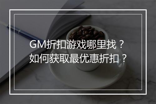 GM折扣游戏哪里找？如何获取最优惠折扣？