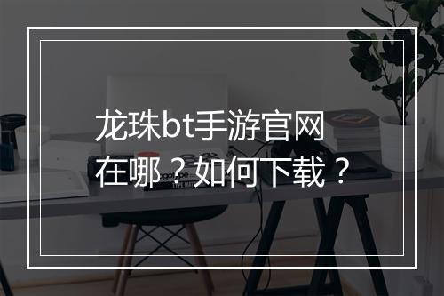 龙珠bt手游官网在哪？如何下载？