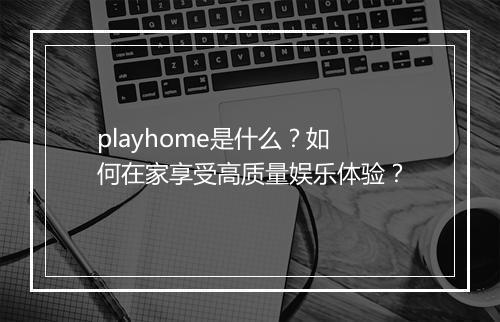 playhome是什么?如何在家享受高质量娱乐体验?