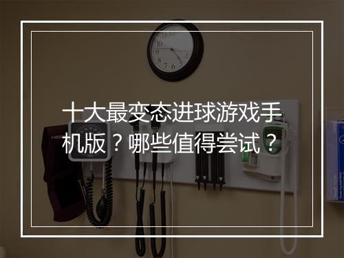 十大最变态进球游戏手机版?哪些值得尝试?