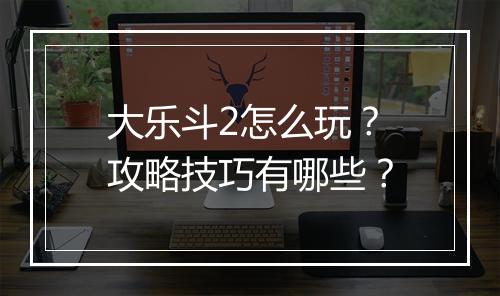 大乐斗2怎么玩?攻略技巧有哪些?