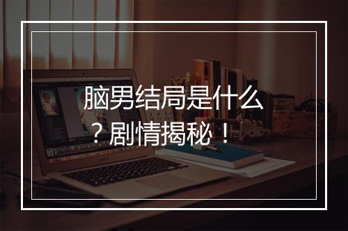 脑男结局是什么?剧情揭秘!