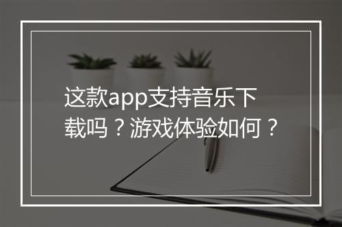 这款app支持音乐下载吗？游戏体验如何？