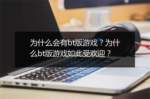 为什么会有bt版游戏？为什么bt版游戏如此受欢迎？