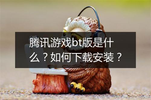 腾讯游戏bt版是什么？如何下载安装？