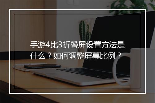 手游4比3折叠屏设置方法是什么？如何调整屏幕比例？
