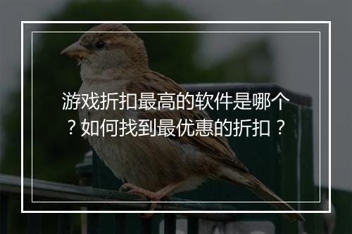 游戏折扣最高的软件是哪个?如何找到最优惠的折扣?