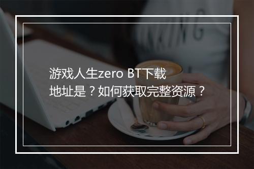游戏人生zero BT下载地址是？如何获取完整资源？