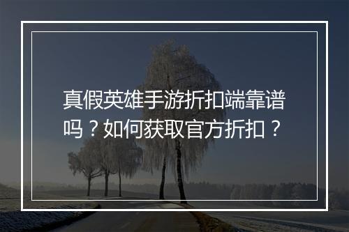 真假英雄手游折扣端靠谱吗?如何获取官方折扣?