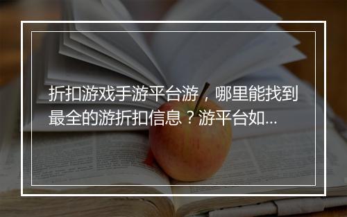 折扣游戏手游平台游，哪里能找到最全的游折扣信息？游平台如何获取？