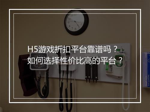 H5游戏折扣平台靠谱吗?如何选择性价比高的平台?