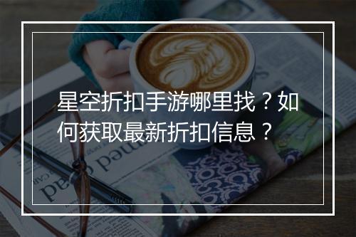 星空折扣手游哪里找？如何获取最新折扣信息？