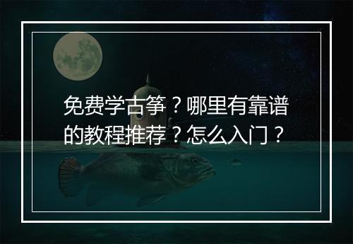 免费学古筝？哪里有靠谱的教程推荐？怎么入门？