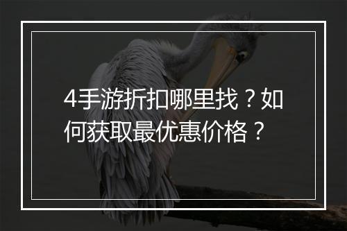 4手游折扣哪里找?如何获取最优惠价格?