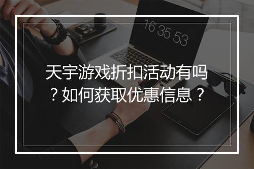 天宇游戏折扣活动有吗？如何获取优惠信息？