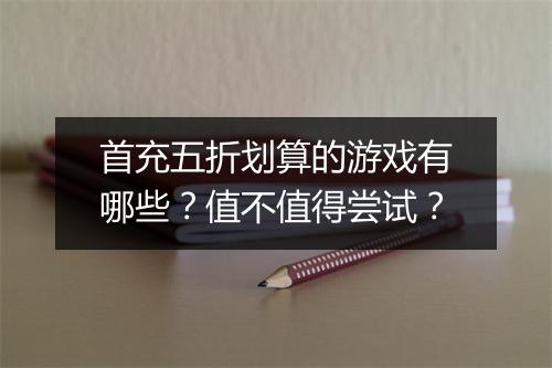 首充五折划算的游戏有哪些?值不值得尝试?