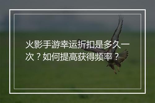 火影手游幸运折扣是多久一次？如何提高获得频率？