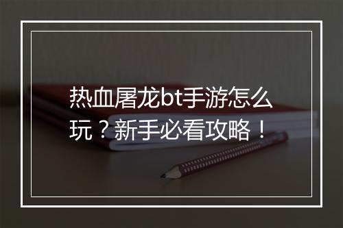 热血屠龙bt手游怎么玩？新手必看攻略！