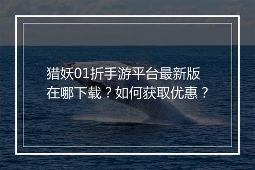 猎妖01折手游平台最新版在哪下载?如何获取优惠?