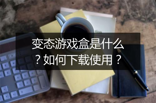 变态游戏盒是什么？如何下载使用？