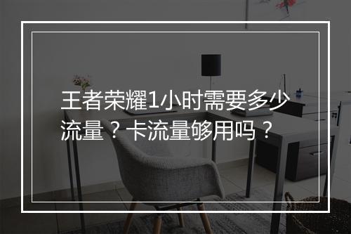 王者荣耀1小时需要多少流量？卡流量够用吗？