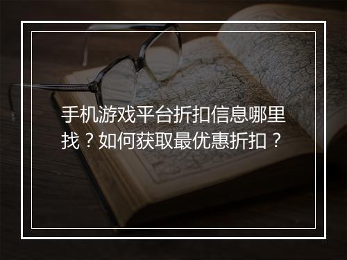 手机游戏平台折扣信息哪里找?如何获取最优惠折扣?