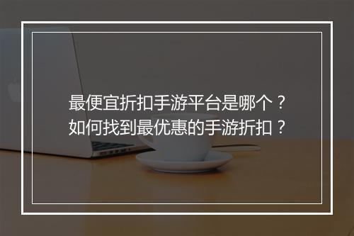 最便宜折扣手游平台是哪个？如何找到最优惠的手游折扣？