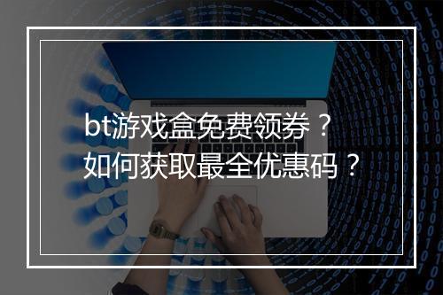 bt游戏盒免费领券?如何获取最全优惠码?
